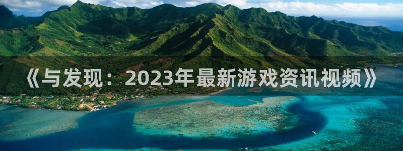 极悦娱乐平台官方网站：《与发现：2023年最新游戏资讯视频》
