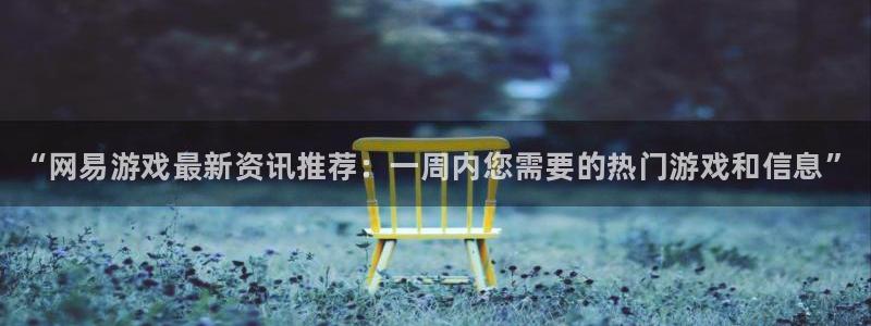 极悦娱乐网址注册：“网易游戏最新资讯推荐：一周内您需要的热门