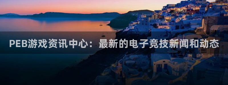 极悦娱乐怎么注册：PEB游戏资讯中心：最新的电子竞技新闻和动
