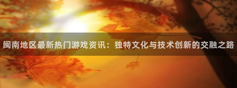 极悦娱乐注册开户：闽南地区最新热门游戏资讯：独特文化与技术创