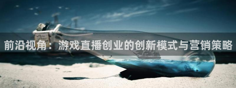 极悦娱乐网页版地址：前沿视角：游戏直播创业的创新模式与营销策