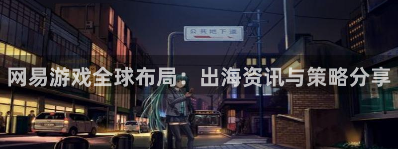 极悦娱乐平台登录线路：网易游戏全球布局：出海资讯与策略分享