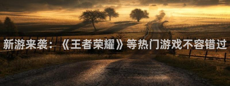 极悦娱乐2登录：新游来袭：《王者荣耀》等热门游戏不容错过