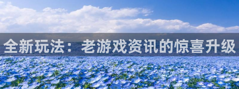 极悦娱乐注册：全新玩法：老游戏资讯的惊喜升级