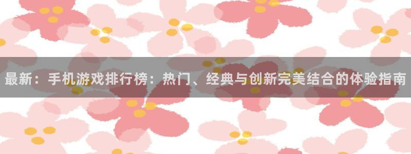 极悦娱乐平台注册开户：最新：手机游戏排行榜：热门、经典与创新