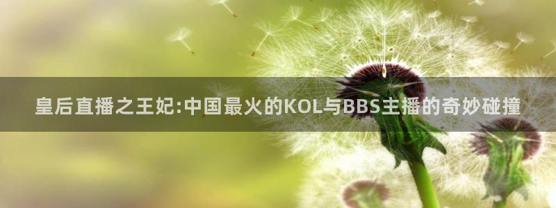足球直播小九：皇后直播之王妃:中国最火的KOL与BBS主播的奇妙碰撞