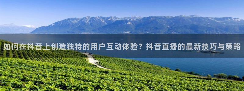 小九体育免费看球直播：如何在抖音上创造独特的用户互动体验？抖音直播的最新技巧与策略