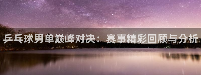 小九nba直播免费：乒乓球男单巅峰对决：赛事精彩回顾与分析